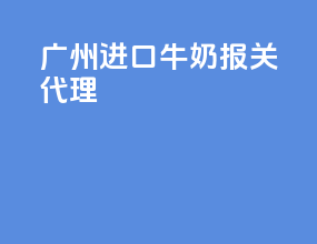 广州进口牛奶报关代理