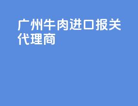 广州牛肉进口报关代理商
