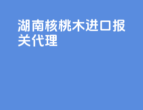 湖南核桃木进口报关代理