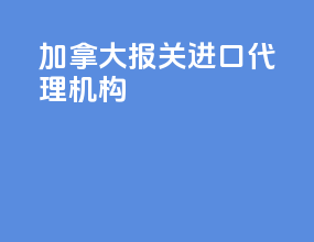 加拿大报关进口代理机构