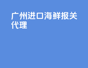 广州进口海鲜报关代理