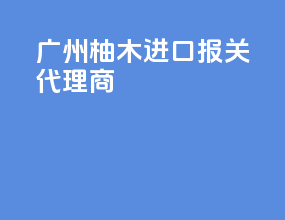 广州柚木进口报关代理商