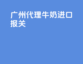 广州代理牛奶进口报关