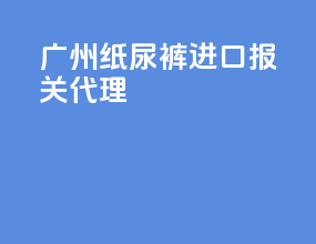 广州纸尿裤进口报关代理