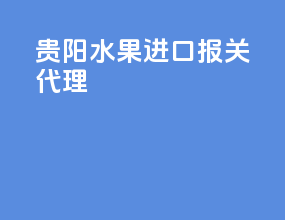 贵阳水果进口报关代理