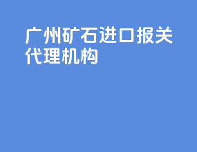 广州矿石进口报关代理机构