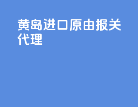 黄岛进口原由报关代理