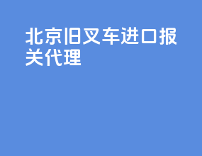 北京旧叉车进口报关代理