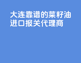 大连靠谱的菜籽油进口报关代理商