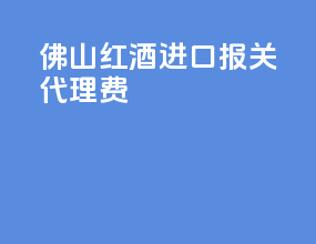 佛山红酒进口报关代理费