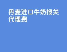 丹麦进口牛奶报关代理费