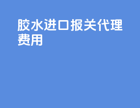 胶水进口报关代理费用