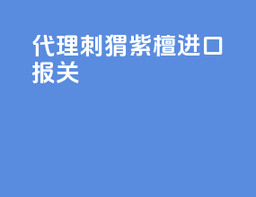 代理刺猬紫檀进口报关