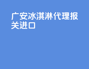 广安冰淇淋代理报关进口