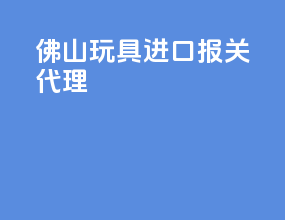 佛山玩具进口报关代理