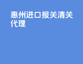 惠州进口报关清关代理