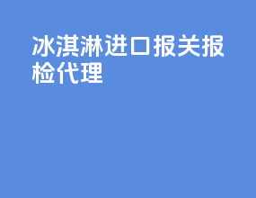 冰淇淋进口报关报检代理