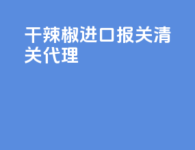 干辣椒进口报关清关代理