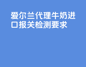 爱尔兰代理牛奶进口报关检测要求
