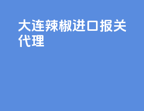 大连辣椒进口报关代理