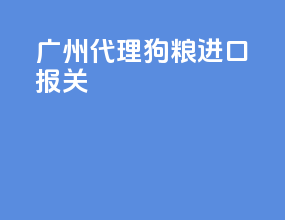 广州代理狗粮进口报关