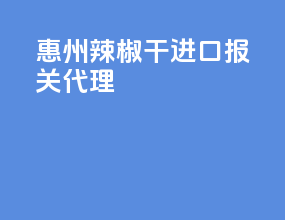惠州辣椒干进口报关代理