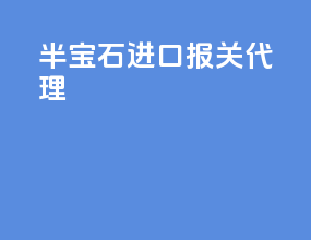 半宝石进口报关代理