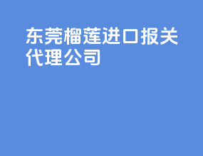东莞榴莲进口报关代理公司