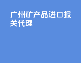 广州矿产品进口报关代理
