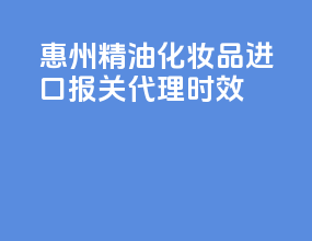 惠州精油化妆品进口报关代理时效