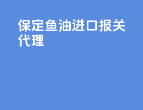 保定鱼油进口报关代理