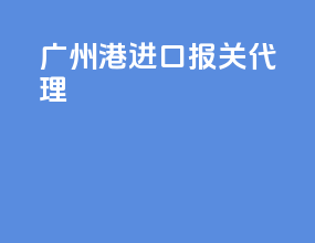广州港进口报关代理