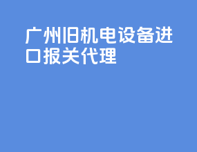广州旧机电设备进口报关代理