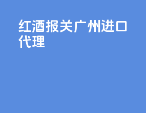 红酒报关广州进口代理