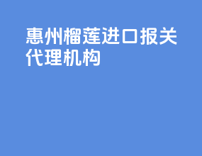 惠州榴莲进口报关代理机构
