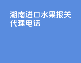 湖南进口水果报关代理电话