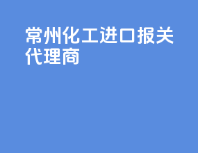 常州化工进口报关代理商