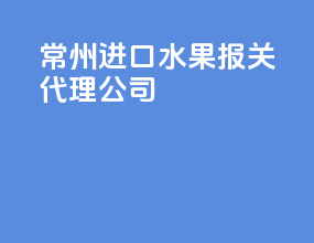 常州进口水果报关代理公司