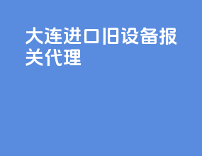 大连进口旧设备报关代理