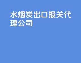 水烟炭出口报关代理公司