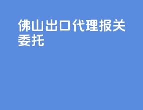 佛山出口代理报关委托