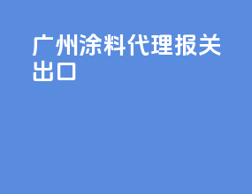 广州涂料代理报关出口