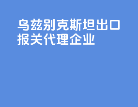 乌兹别克斯坦出口报关代理企业