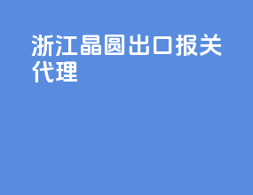浙江晶圆出口报关代理
