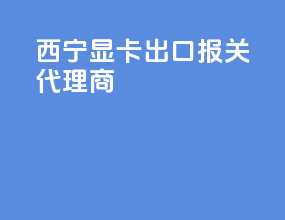 西宁显卡出口报关代理商