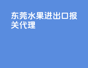 东莞水果进出口报关代理