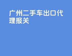 广州二手车出口代理报关