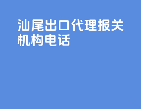 汕尾出口代理报关机构电话