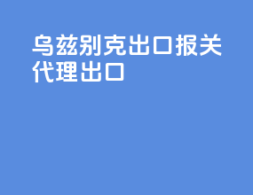 乌兹别克出口报关代理出口