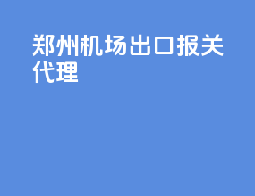 郑州机场出口报关代理